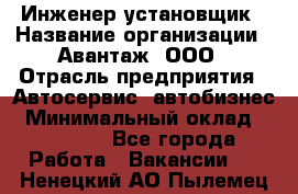 Инженер-установщик › Название организации ­ Авантаж, ООО › Отрасль предприятия ­ Автосервис, автобизнес › Минимальный оклад ­ 40 000 - Все города Работа » Вакансии   . Ненецкий АО,Пылемец д.